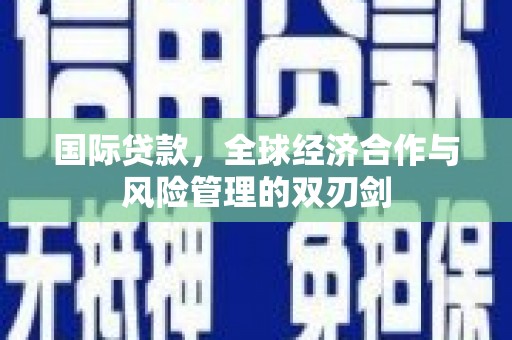 张家川国际贷款，全球经济合作与风险管理的双刃剑