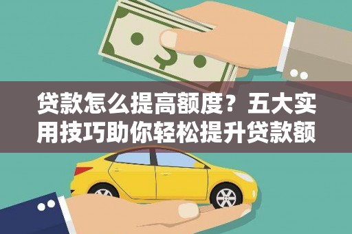 张家川贷款怎么提高额度？五大实用技巧助你轻松提升贷款额度