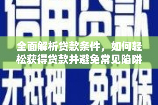 张家川全面解析贷款条件，如何轻松获得贷款并避免常见陷阱
