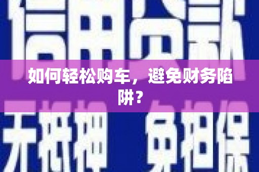张家川如何轻松购车，避免财务陷阱？