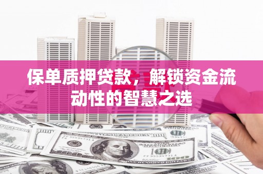 张家川保单质押贷款，解锁资金流动性的智慧之选