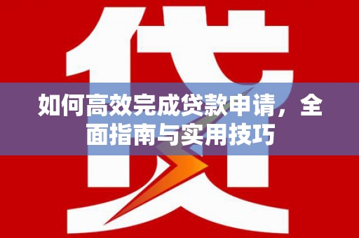 张家川如何高效完成贷款申请，全面指南与实用技巧