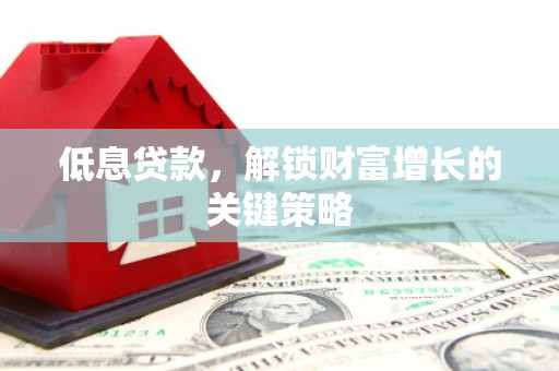 张家川低息贷款，解锁财富增长的关键策略
