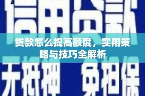 张家川贷款怎么提高额度，实用策略与技巧全解析