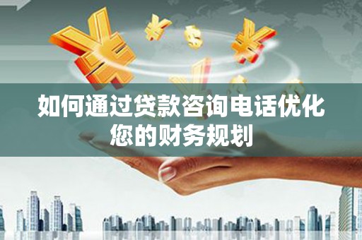 张家川如何通过贷款咨询电话优化您的财务规划