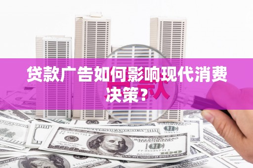 张家川贷款广告如何影响现代消费决策？