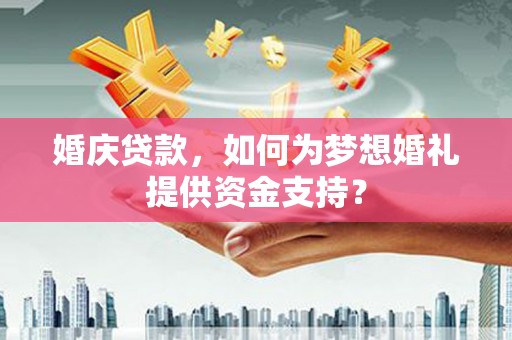 张家川婚庆贷款，如何为梦想婚礼提供资金支持？
