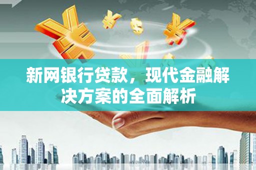 张家川新网银行贷款，现代金融解决方案的全面解析