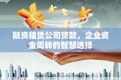 张家川融资租赁公司贷款，企业资金周转的智慧选择