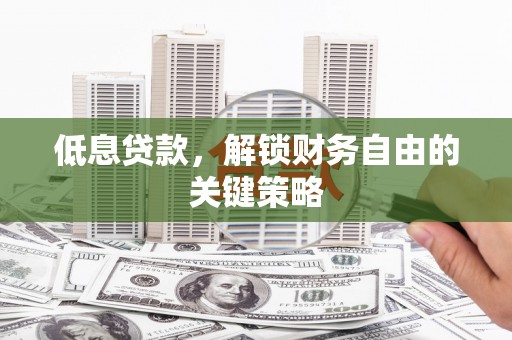 张家川低息贷款，解锁财务自由的关键策略
