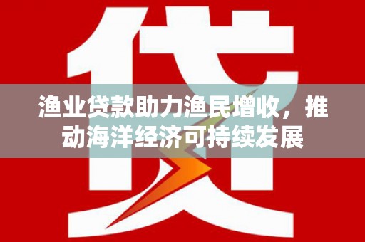 张家川渔业贷款助力渔民增收，推动海洋经济可持续发展