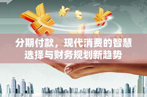 张家川分期付款，现代消费的智慧选择与财务规划新趋势