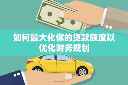 张家川如何最大化你的贷款额度以优化财务规划