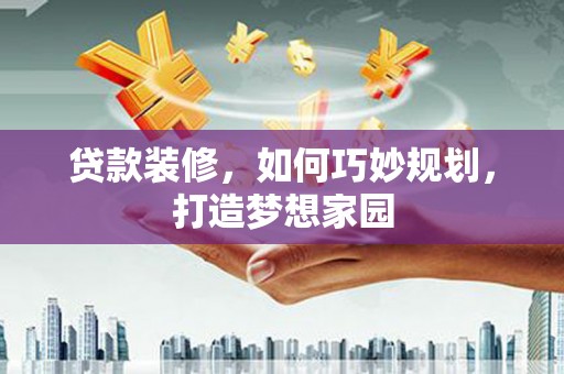 张家川贷款装修，如何巧妙规划，打造梦想家园