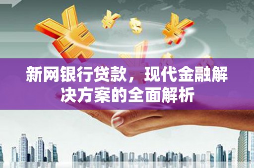 张家川新网银行贷款，现代金融解决方案的全面解析