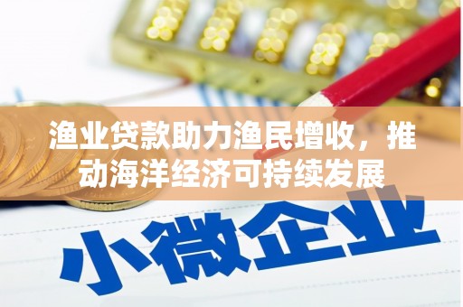 张家川渔业贷款助力渔民增收，推动海洋经济可持续发展
