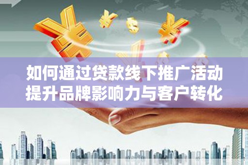 张家川如何通过贷款线下推广活动提升品牌影响力与客户转化率