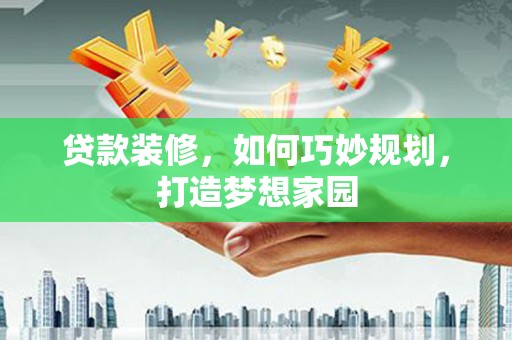 张家川贷款装修，如何巧妙规划，打造梦想家园