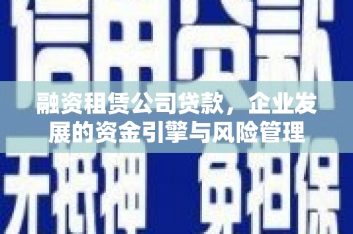 张家川融资租赁公司贷款，企业发展的资金引擎与风险管理