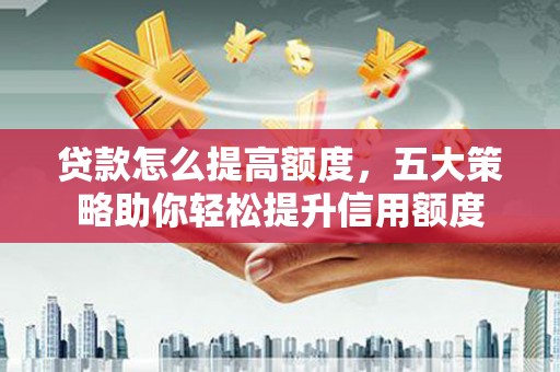 张家川贷款怎么提高额度，五大策略助你轻松提升信用额度