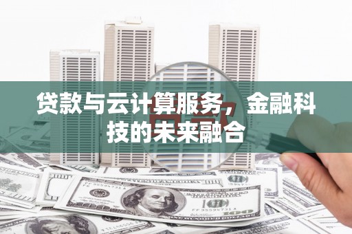 张家川贷款与云计算服务，金融科技的未来融合