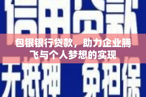 张家川包银银行贷款，助力企业腾飞与个人梦想的实现