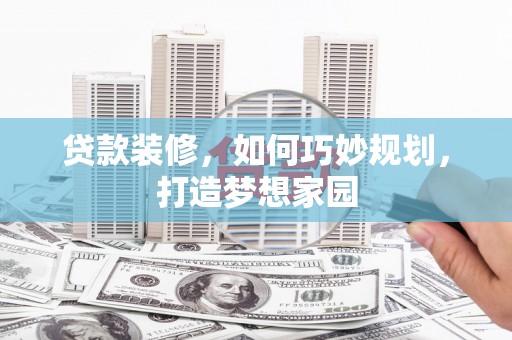张家川贷款装修，如何巧妙规划，打造梦想家园