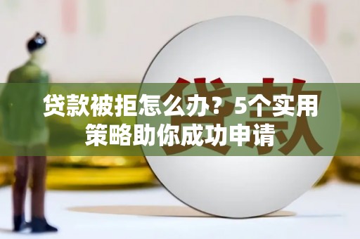 张家川贷款被拒怎么办？5个实用策略助你成功申请