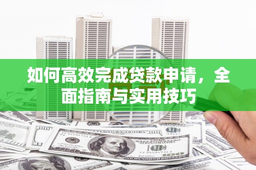 张家川如何高效完成贷款申请，全面指南与实用技巧