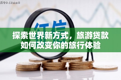 张家川探索世界新方式，旅游贷款如何改变你的旅行体验