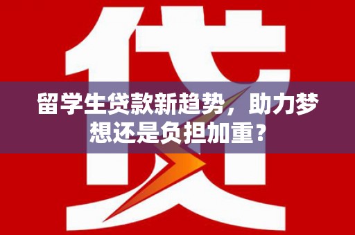 张家川留学生贷款新趋势，助力梦想还是负担加重？