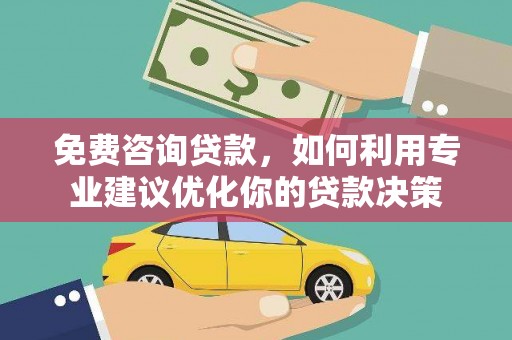 张家川免费咨询贷款，如何利用专业建议优化你的贷款决策