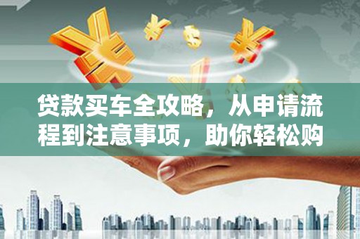 张家川贷款买车全攻略，从申请流程到注意事项，助你轻松购车